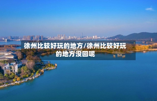 徐州比较好玩的地方/徐州比较好玩的地方没回呢-第2张图片
