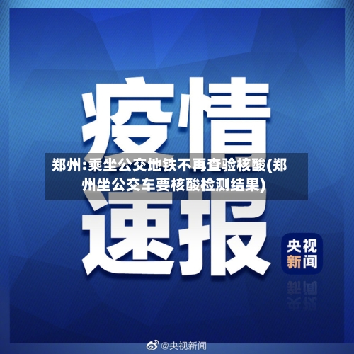 郑州:乘坐公交地铁不再查验核酸(郑州坐公交车要核酸检测结果)