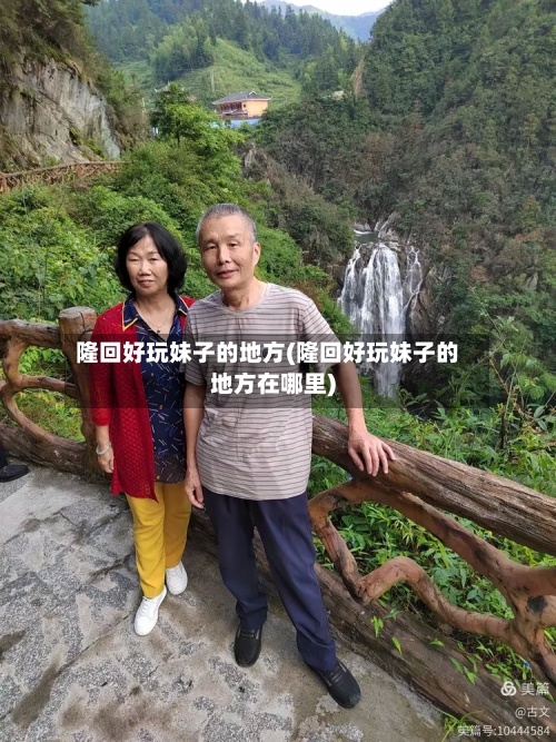 隆回好玩妹子的地方(隆回好玩妹子的地方在哪里)