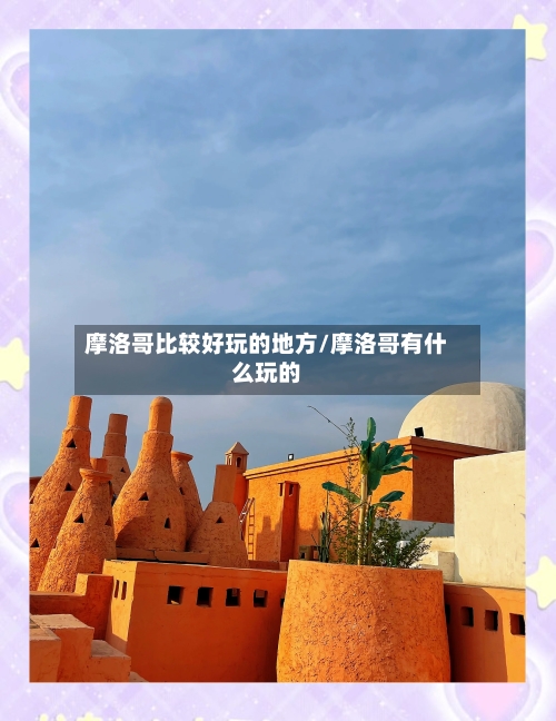 摩洛哥比较好玩的地方/摩洛哥有什么玩的