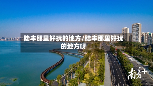陆丰那里好玩的地方/陆丰那里好玩的地方呀-第3张图片