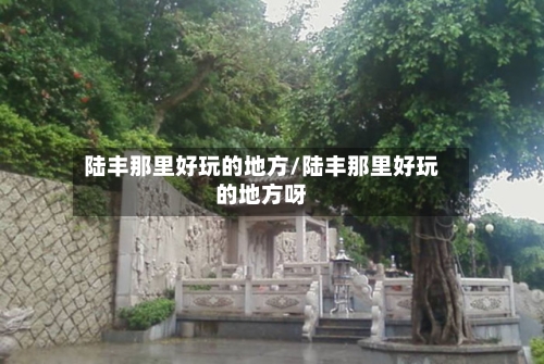 陆丰那里好玩的地方/陆丰那里好玩的地方呀