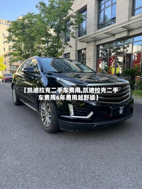 【凯迪拉克二手车费用,凯迪拉克二手车费用6年费用越野版】