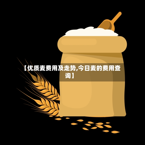 【优质麦费用及走势,今日麦的费用查询】