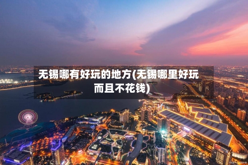 无锡哪有好玩的地方(无锡哪里好玩而且不花钱)