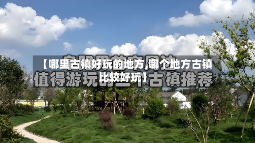 【哪里古镇好玩的地方,哪个地方古镇比较好玩】
