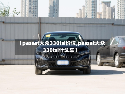 【passat大众330tsi价位,passat大众330tsi什么车】