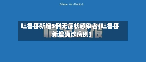 吐鲁番新增3例无症状感染者(吐鲁番新增确诊病例)-第2张图片