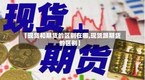 【现货和期货的区别在哪,现货跟期货的区别】-第2张图片