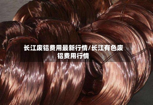 长江废铝费用最新行情/长江有色废铝费用行情-第2张图片