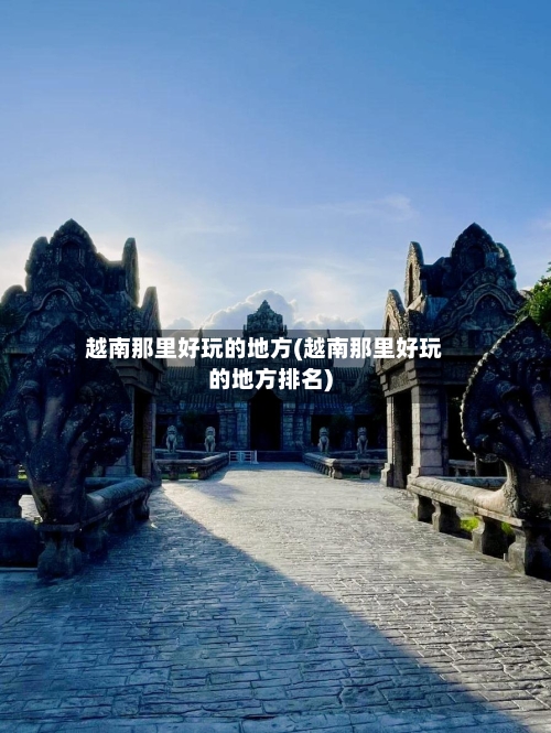 越南那里好玩的地方(越南那里好玩的地方排名)