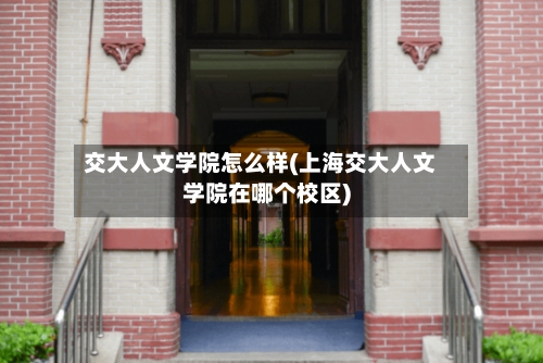 交大人文学院怎么样(上海交大人文学院在哪个校区)-第2张图片