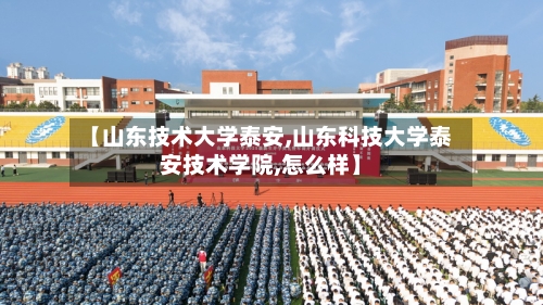 【山东技术大学泰安,山东科技大学泰安技术学院,怎么样】