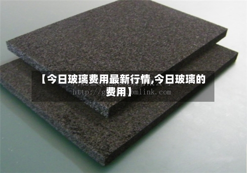 【今日玻璃费用最新行情,今日玻璃的费用】