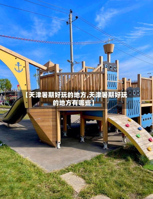 【天津暑期好玩的地方,天津暑期好玩的地方有哪些】-第2张图片