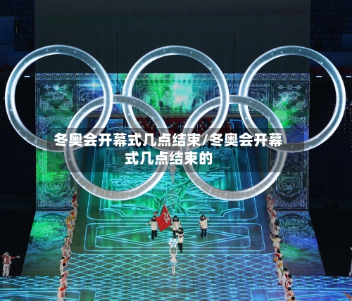 冬奥会开幕式几点结束/冬奥会开幕式几点结束的