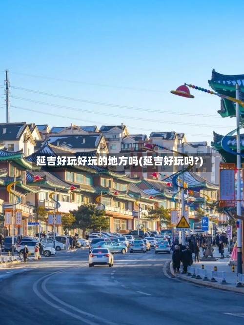 延吉好玩好玩的地方吗(延吉好玩吗?)