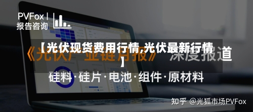 【光伏现货费用行情,光伏最新行情】