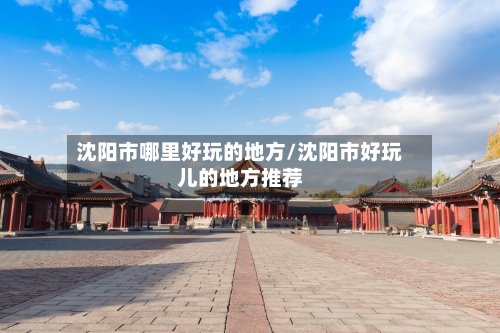 沈阳市哪里好玩的地方/沈阳市好玩儿的地方推荐