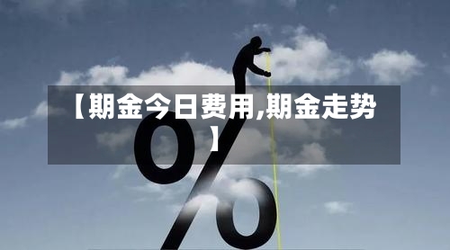【期金今日费用,期金走势】