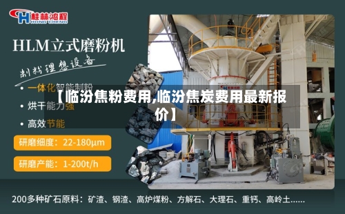 【临汾焦粉费用,临汾焦炭费用最新报价】