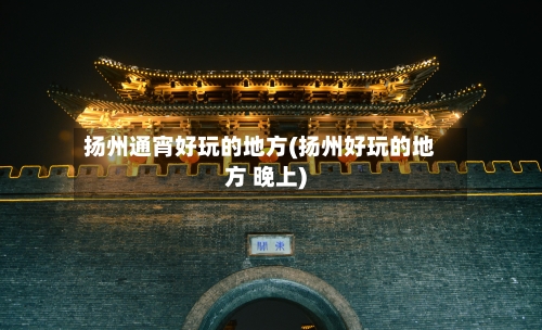 扬州通宵好玩的地方(扬州好玩的地方 晚上)