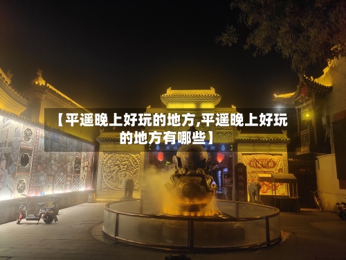 【平遥晚上好玩的地方,平遥晚上好玩的地方有哪些】