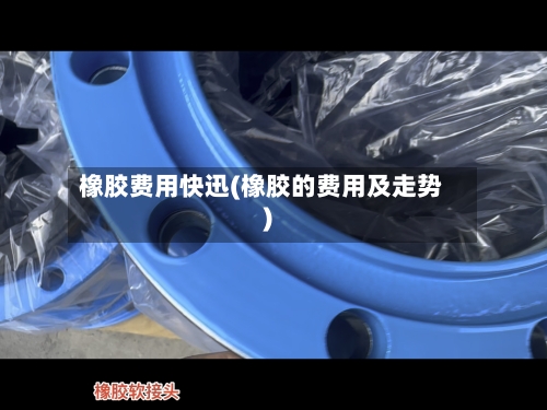 橡胶费用快迅(橡胶的费用及走势)