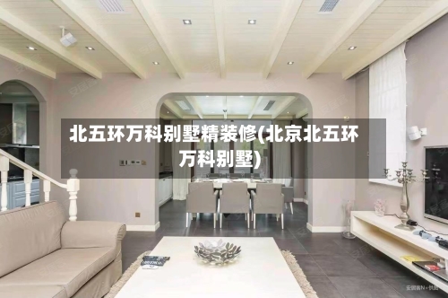 北五环万科别墅精装修(北京北五环万科别墅)