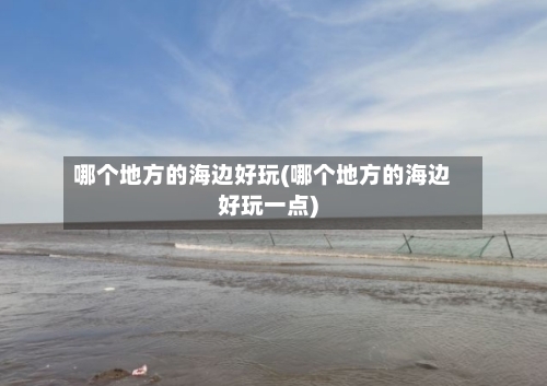 哪个地方的海边好玩(哪个地方的海边好玩一点)