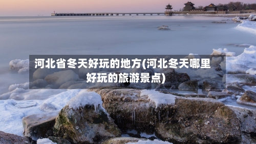 河北省冬天好玩的地方(河北冬天哪里好玩的旅游景点)-第2张图片