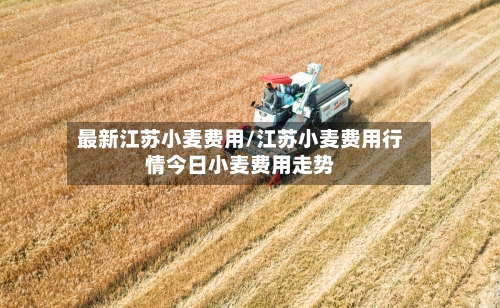 最新江苏小麦费用/江苏小麦费用行情今日小麦费用走势-第2张图片