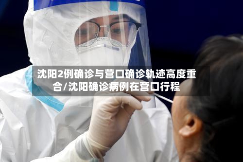 沈阳2例确诊与营口确诊轨迹高度重合/沈阳确诊病例在营口行程-第2张图片