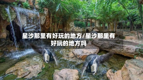 星沙那里有好玩的地方/星沙那里有好玩的地方吗-第2张图片
