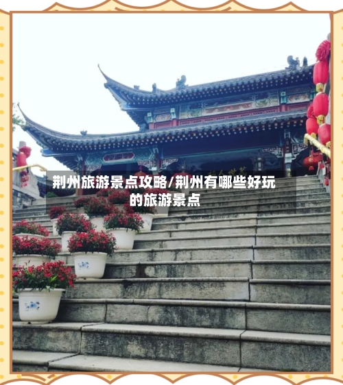 荆州旅游景点攻略/荆州有哪些好玩的旅游景点