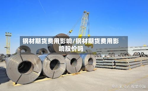 钢材期货费用影响/钢材期货费用影响股价吗