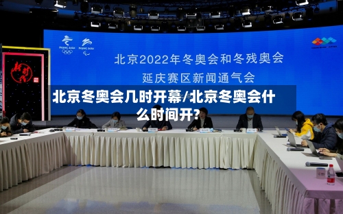 北京冬奥会几时开幕/北京冬奥会什么时间开?