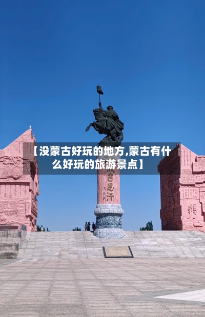 【没蒙古好玩的地方,蒙古有什么好玩的旅游景点】