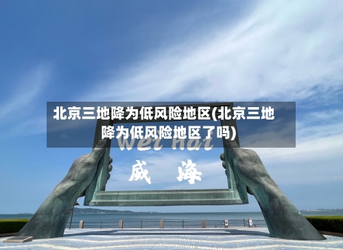 北京三地降为低风险地区(北京三地降为低风险地区了吗)-第3张图片
