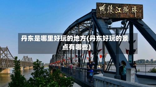 丹东是哪里好玩的地方(丹东好玩的景点有哪些)