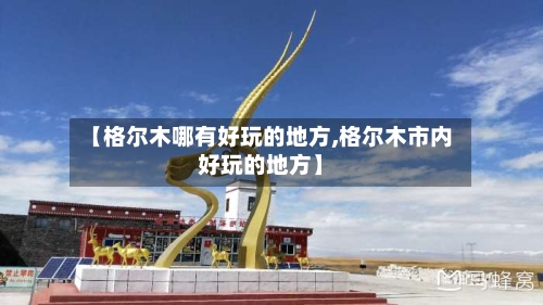 【格尔木哪有好玩的地方,格尔木市内好玩的地方】-第2张图片