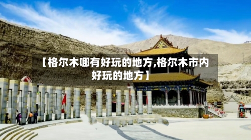 【格尔木哪有好玩的地方,格尔木市内好玩的地方】