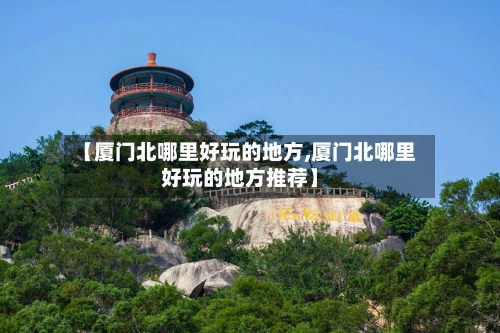 【厦门北哪里好玩的地方,厦门北哪里好玩的地方推荐】