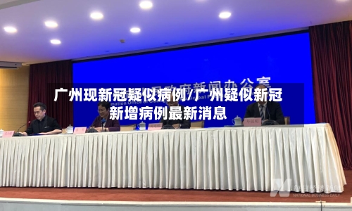 广州现新冠疑似病例/广州疑似新冠新增病例最新消息-第3张图片
