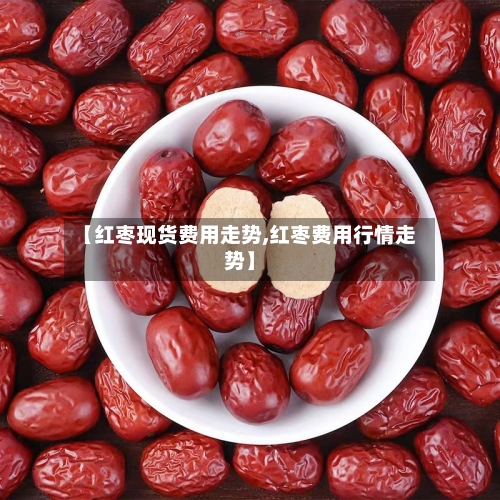【红枣现货费用走势,红枣费用行情走势】