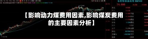 【影响动力煤费用因素,影响煤炭费用的主要因素分析】