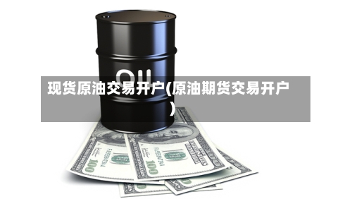 现货原油交易开户(原油期货交易开户)-第2张图片
