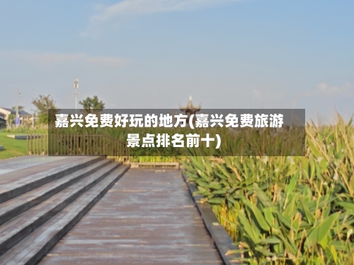 嘉兴免费好玩的地方(嘉兴免费旅游景点排名前十)