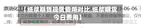 【纸浆期货现货费用对比,纸浆期货今日费用】-第2张图片