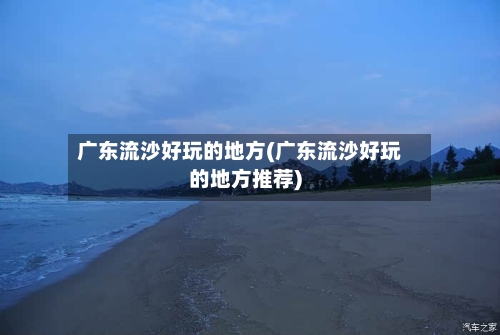 广东流沙好玩的地方(广东流沙好玩的地方推荐)-第3张图片